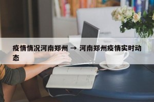 疫情情况河南郑州 → 河南郑州疫情实时动态