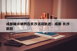 成都确诊病例在长沙活动轨迹：成都 长沙 新冠