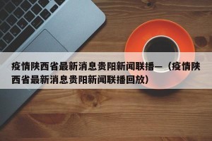 疫情陕西省最新消息贵阳新闻联播—（疫情陕西省最新消息贵阳新闻联播回放）
