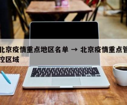 北京疫情重点地区名单 → 北京疫情重点管控区域