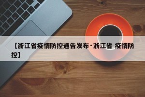 【浙江省疫情防控通告发布·浙江省 疫情防控】