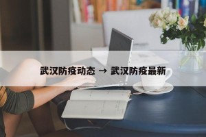 武汉防疫动态 → 武汉防疫最新