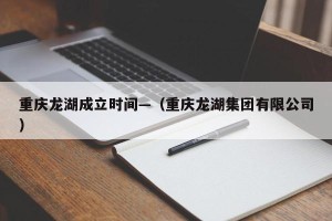 重庆龙湖成立时间—（重庆龙湖集团有限公司）