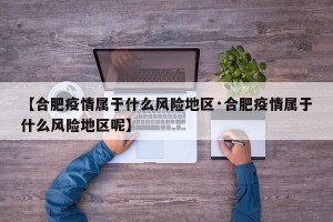 【合肥疫情属于什么风险地区·合肥疫情属于什么风险地区呢】