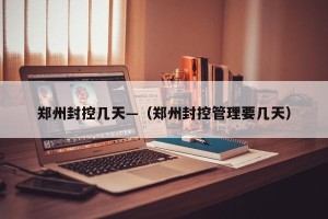 郑州封控几天—（郑州封控管理要几天）