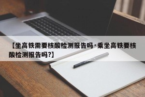 【坐高铁需要核酸检测报告吗·乘坐高铁要核酸检测报告吗?】