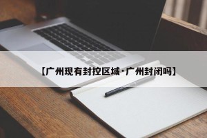 【广州现有封控区域·广州封闭吗】