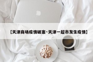 【天津商场疫情破案·天津一超市发生疫情】