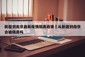 新疆到南京最新疫情隔离政策›从新疆到南京会被隔离吗