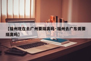 【福州现在去广州要隔离吗·福州去广东需要隔离吗】