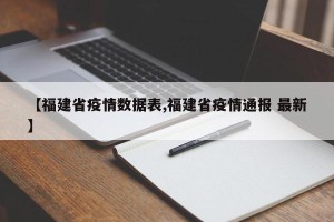 【福建省疫情数据表,福建省疫情通报 最新】