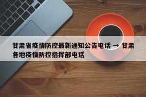 甘肃省疫情防控最新通知公告电话 → 甘肃各地疫情防控指挥部电话