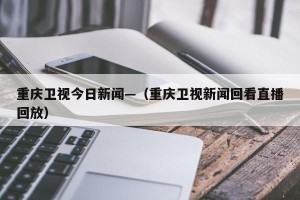 重庆卫视今日新闻—（重庆卫视新闻回看直播回放）