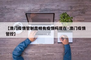 【澳门疫情管制昆明有疫情吗现在·澳门疫情管控】