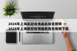 2024年上海新冠疫情最新报告视频 → 2024年上海新冠疫情最新报告视频下载
