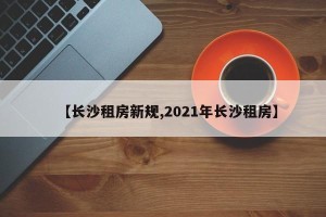【长沙租房新规,2021年长沙租房】