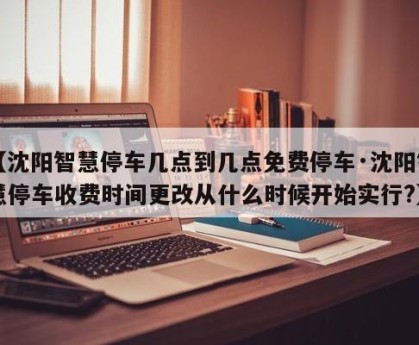 【沈阳智慧停车几点到几点免费停车·沈阳智慧停车收费时间更改从什么时候开始实行?】