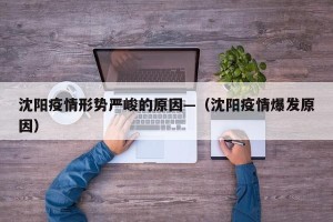沈阳疫情形势严峻的原因—（沈阳疫情爆发原因）
