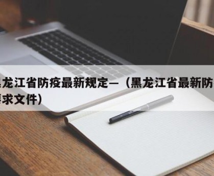 黑龙江省防疫最新规定—（黑龙江省最新防疫要求文件）