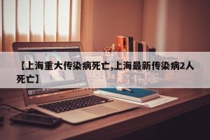 【上海重大传染病死亡,上海最新传染病2人死亡】