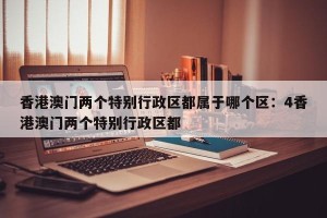 香港澳门两个特别行政区都属于哪个区：4香港澳门两个特别行政区都