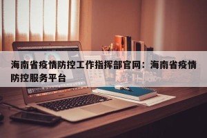 海南省疫情防控工作指挥部官网：海南省疫情防控服务平台