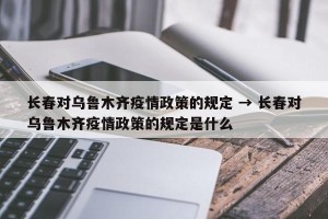 长春对乌鲁木齐疫情政策的规定 → 长春对乌鲁木齐疫情政策的规定是什么