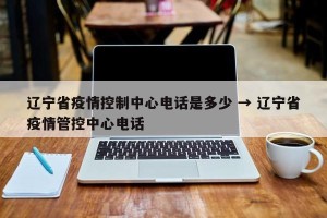 辽宁省疫情控制中心电话是多少 → 辽宁省疫情管控中心电话