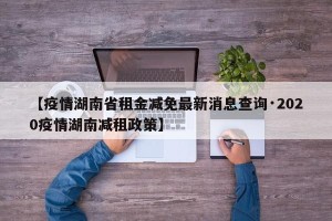 【疫情湖南省租金减免最新消息查询·2020疫情湖南减租政策】