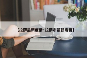 【拉萨最新疫情·拉萨市最新疫情】