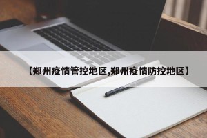 【郑州疫情管控地区,郑州疫情防控地区】