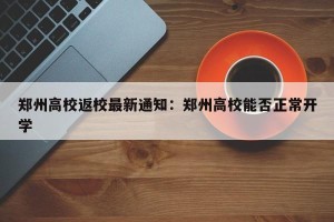 郑州高校返校最新通知：郑州高校能否正常开学