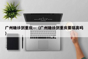 广州确诊到重庆—（广州确诊到重庆要隔离吗）