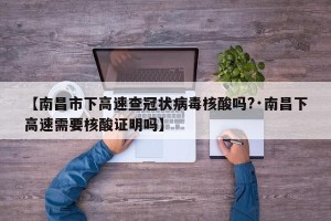 【南昌市下高速查冠状病毒核酸吗?·南昌下高速需要核酸证明吗】