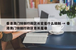 香港澳门特别行政区长官是什么级别 → 香港澳门特别行政区首长是谁