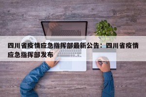 四川省疫情应急指挥部最新公告：四川省疫情应急指挥部发布