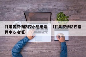 甘肃省疫情防控小组电话—（甘肃疫情防控指挥中心电话）