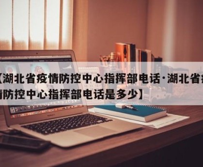 【湖北省疫情防控中心指挥部电话·湖北省疫情防控中心指挥部电话是多少】
