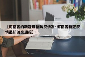 【河南省的新冠疫情防疫情况·河南省新冠疫情最新消息通报】