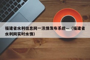 福建省水利信息网一汛情发布系统—（福建省水利网实时水情）