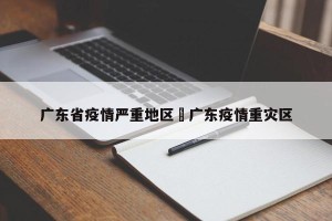 广东省疫情严重地区›广东疫情重灾区