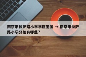 南京市拉萨路小学学区范围 → 南京市拉萨路小学分校有哪些?