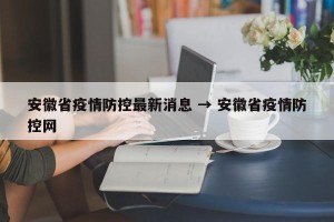 安徽省疫情防控最新消息 → 安徽省疫情防控网