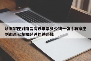 从石家庄到南昌高铁车票多少钱一张›石家庄到南昌火车需经过的铁路线