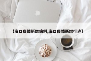 【海口疫情新增病例,海口疫情新增行迹】
