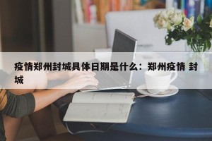 疫情郑州封城具体日期是什么：郑州疫情 封城