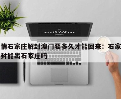 疫情石家庄解封澳门要多久才能回来：石家庄解封能出石家庄吗