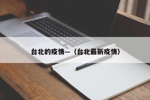 台北的疫情—（台北最新疫情）