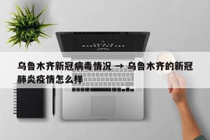 乌鲁木齐新冠病毒情况 → 乌鲁木齐的新冠肺炎疫情怎么样
