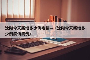 沈阳今天新增多少例疫情—（沈阳今天新增多少例疫情病例）